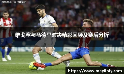 维戈塞与马德里对决精彩回顾及赛后分析
